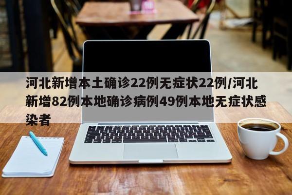 河北新增本土确诊22例无症状22例/河北新增82例本地确诊病例49例本地无症状感染者