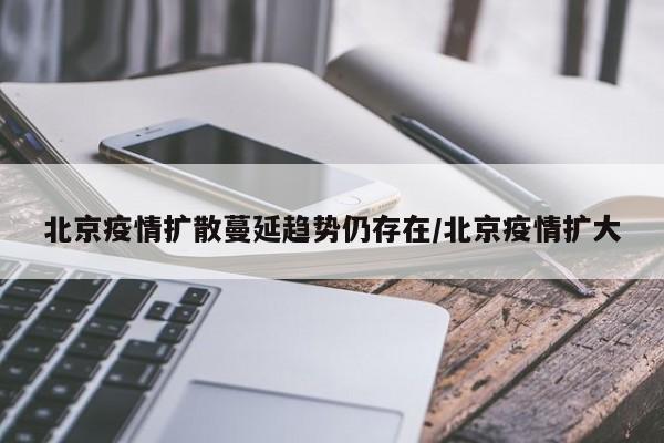 北京疫情扩散蔓延趋势仍存在/北京疫情扩大