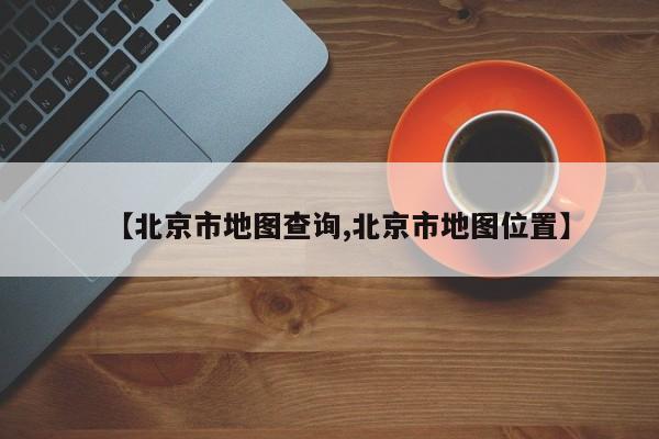 【北京市地图查询,北京市地图位置】