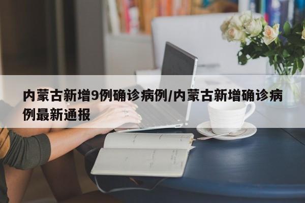 内蒙古新增9例确诊病例/内蒙古新增确诊病例最新通报