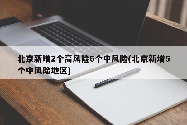 北京新增2个高风险6个中风险(北京新增5个中风险地区)