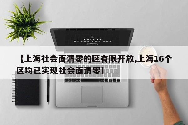 【上海社会面清零的区有限开放,上海16个区均已实现社会面清零】
