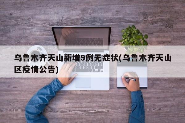 乌鲁木齐天山新增9例无症状(乌鲁木齐天山区疫情公告)