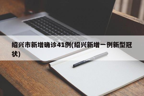 绍兴市新增确诊41例(绍兴新增一例新型冠状)