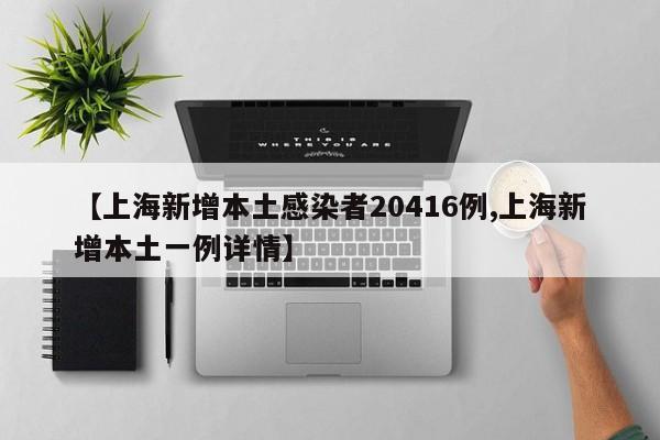 【上海新增本土感染者20416例,上海新增本土一例详情】
