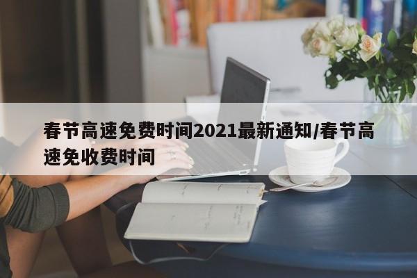 春节高速免费时间2021最新通知/春节高速免收费时间