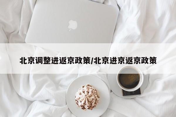 北京调整进返京政策/北京进京返京政策
