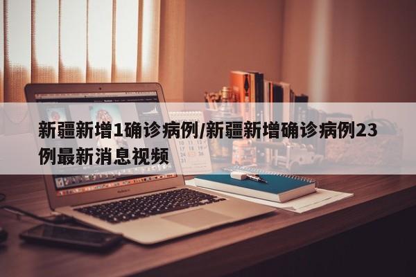 新疆新增1确诊病例/新疆新增确诊病例23例最新消息视频