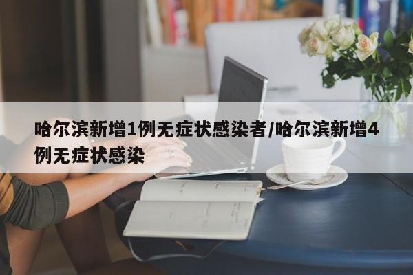 哈尔滨新增1例无症状感染者/哈尔滨新增4例无症状感染