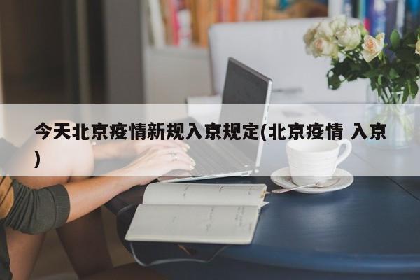 今天北京疫情新规入京规定(北京疫情 入京)