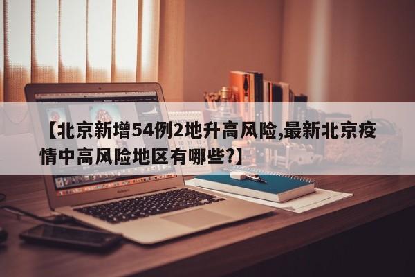【北京新增54例2地升高风险,最新北京疫情中高风险地区有哪些?】