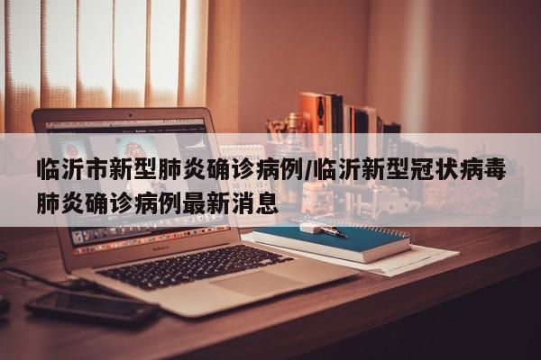 临沂市新型肺炎确诊病例/临沂新型冠状病毒肺炎确诊病例最新消息
