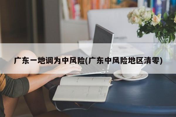 广东一地调为中风险(广东中风险地区清零)