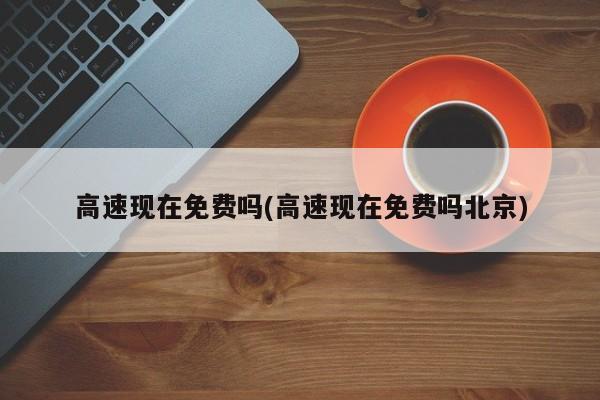 高速现在免费吗(高速现在免费吗北京)
