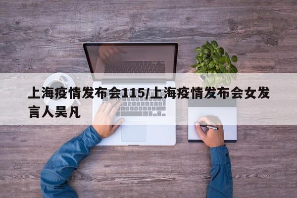 上海疫情发布会115/上海疫情发布会女发言人吴凡