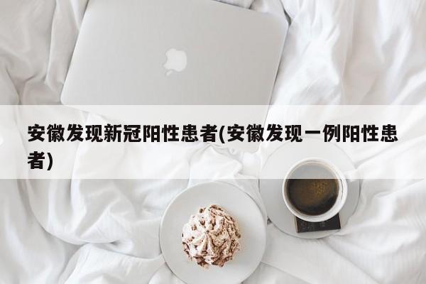 安徽发现新冠阳性患者(安徽发现一例阳性患者)