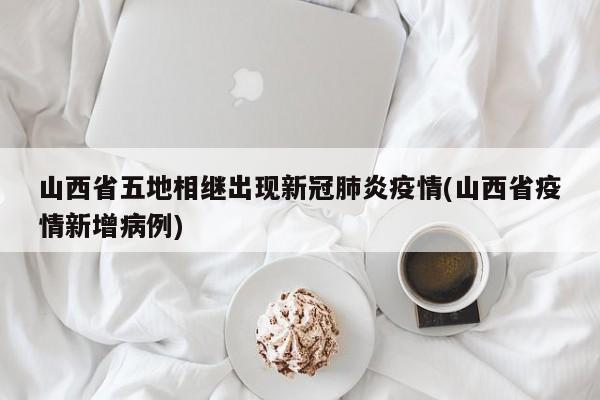 山西省五地相继出现新冠肺炎疫情(山西省疫情新增病例)