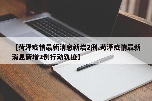 【菏泽疫情最新消息新增2例,菏泽疫情最新消息新增2例行动轨迹】