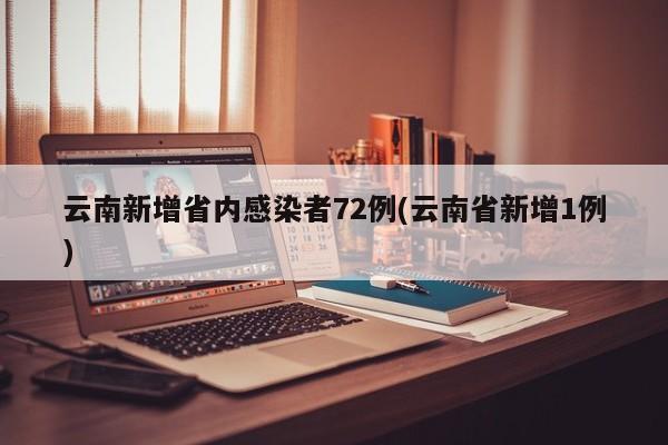 云南新增省内感染者72例(云南省新增1例)