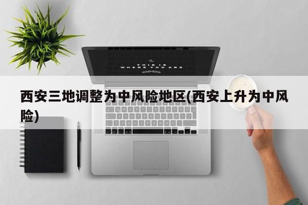 西安三地调整为中风险地区(西安上升为中风险)