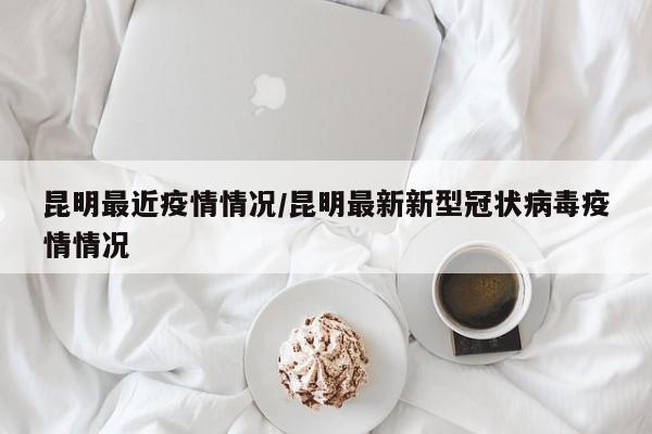 昆明最近疫情情况/昆明最新新型冠状病毒疫情情况
