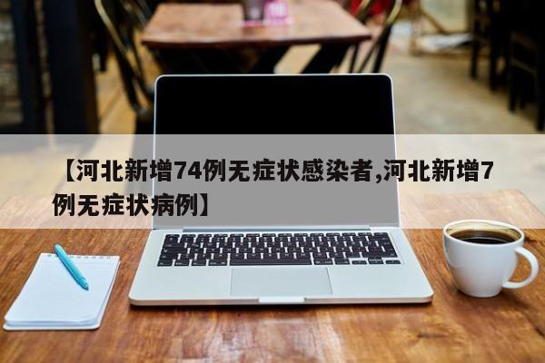 【河北新增74例无症状感染者,河北新增7例无症状病例】