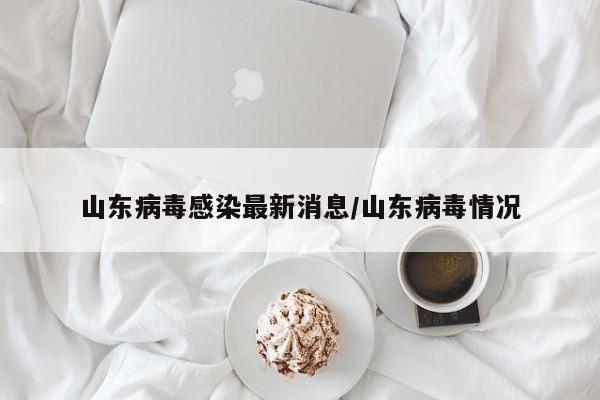 山东病毒感染最新消息/山东病毒情况