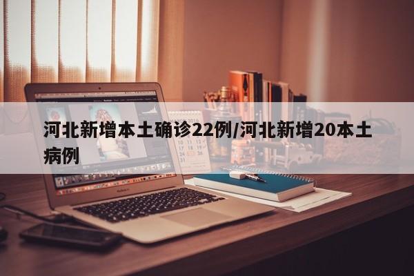河北新增本土确诊22例/河北新增20本土病例