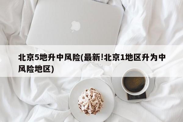 北京5地升中风险(最新!北京1地区升为中风险地区)