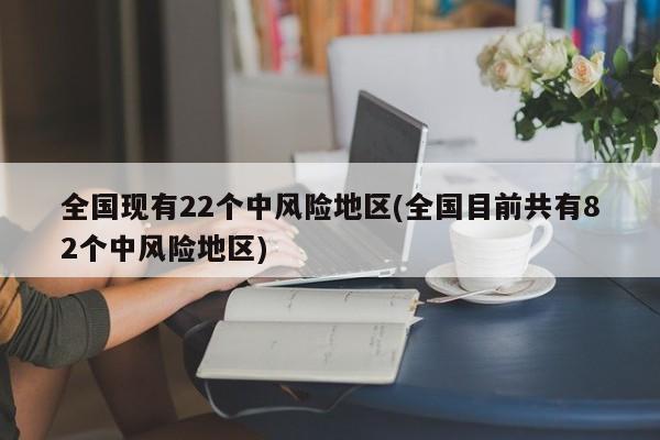 全国现有22个中风险地区(全国目前共有82个中风险地区)