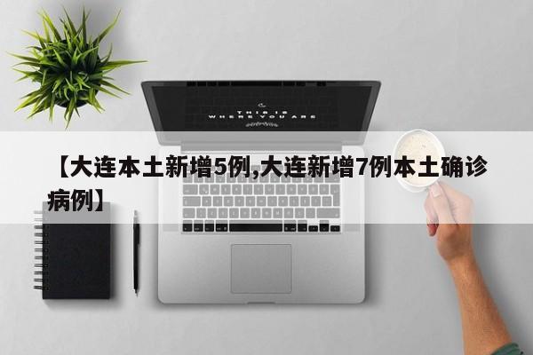 【大连本土新增5例,大连新增7例本土确诊病例】