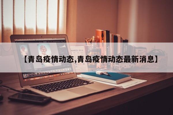 【青岛疫情动态,青岛疫情动态最新消息】