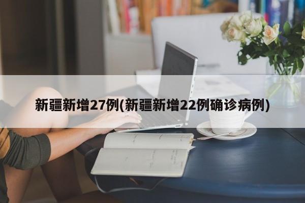 新疆新增27例(新疆新增22例确诊病例)