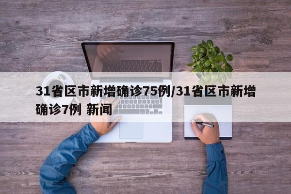 31省区市新增确诊75例/31省区市新增确诊7例 新闻