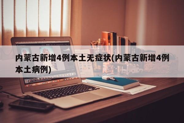 内蒙古新增4例本土无症状(内蒙古新增4例本土病例)