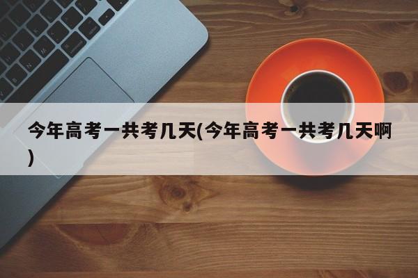 今年高考一共考几天(今年高考一共考几天啊)