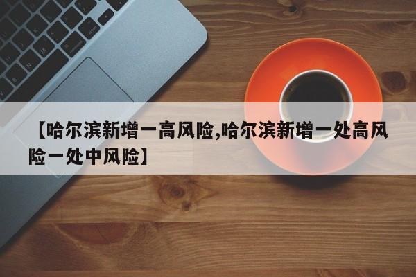 【哈尔滨新增一高风险,哈尔滨新增一处高风险一处中风险】