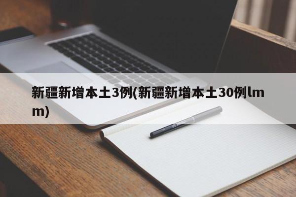 新疆新增本土3例(新疆新增本土30例lmm)