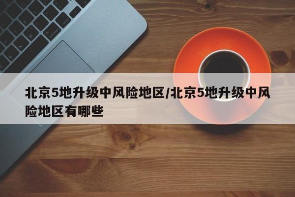 北京5地升级中风险地区/北京5地升级中风险地区有哪些