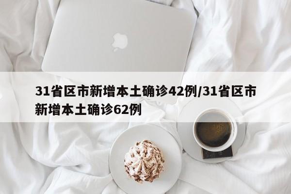 31省区市新增本土确诊42例/31省区市新增本土确诊62例