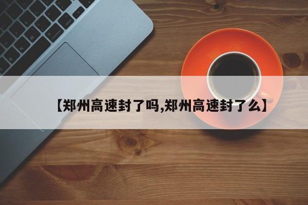 【郑州高速封了吗,郑州高速封了么】