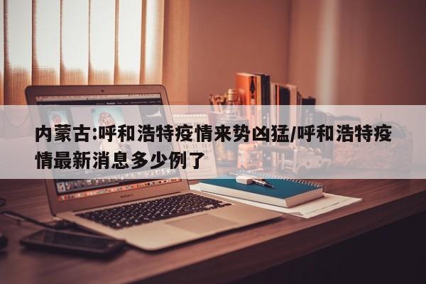 内蒙古:呼和浩特疫情来势凶猛/呼和浩特疫情最新消息多少例了