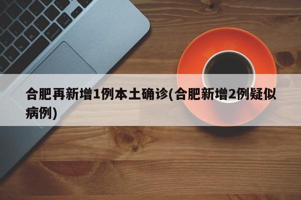 合肥再新增1例本土确诊(合肥新增2例疑似病例)