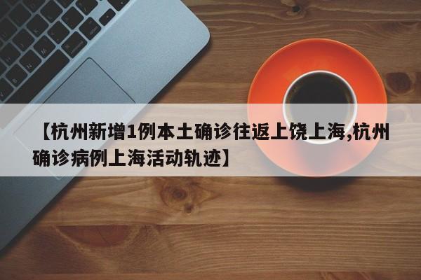 【杭州新增1例本土确诊往返上饶上海,杭州确诊病例上海活动轨迹】