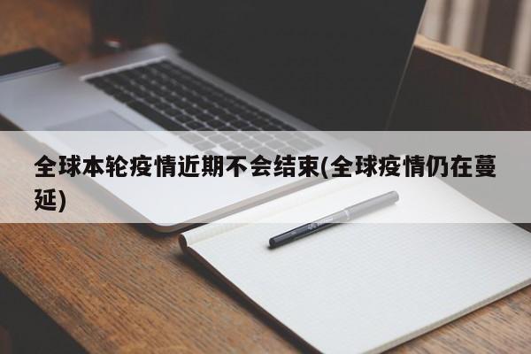 全球本轮疫情近期不会结束(全球疫情仍在蔓延)