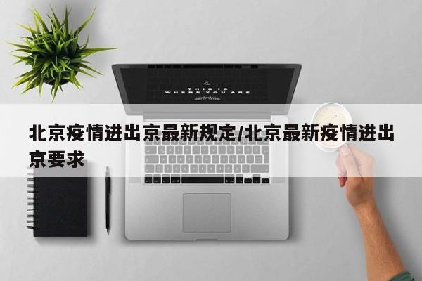 北京疫情进出京最新规定/北京最新疫情进出京要求
