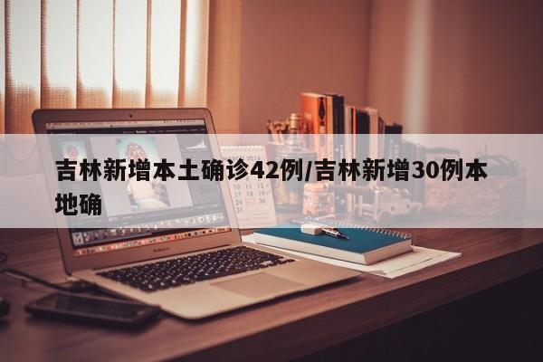 吉林新增本土确诊42例/吉林新增30例本地确