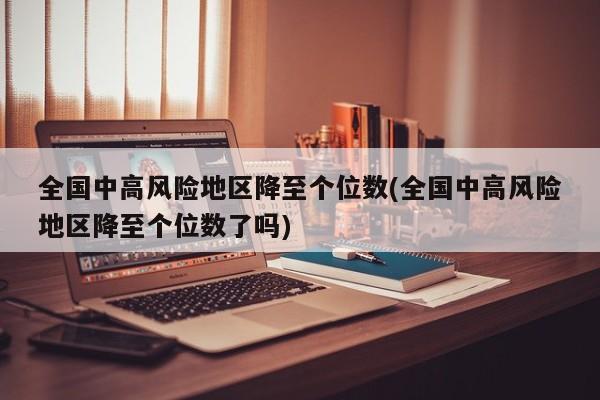 全国中高风险地区降至个位数(全国中高风险地区降至个位数了吗)