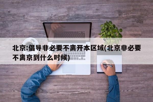 北京:倡导非必要不离开本区域(北京非必要不离京到什么时候)
