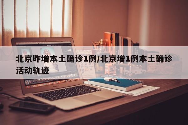 北京昨增本土确诊1例/北京增1例本土确诊活动轨迹